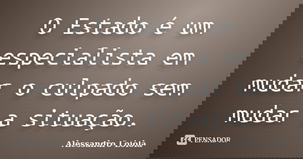 O Estado é um especialista em mudar o culpado sem mudar a situação.... Frase de Alessandro Loiola.