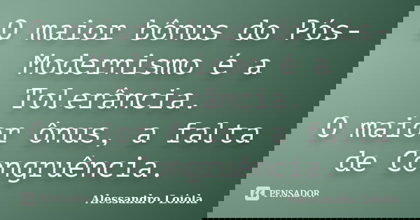 O maior bônus do Pós-Modernismo é a Tolerância. O maior ônus, a falta de Congruência.... Frase de Alessandro Loiola.