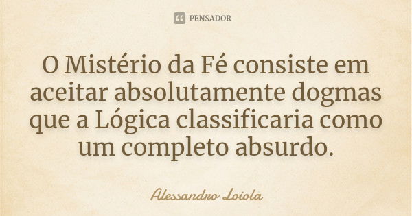 O Mistério da Fé consiste em aceitar absolutamente dogmas que a Lógica classificaria como um completo absurdo.... Frase de Alessandro Loiola.