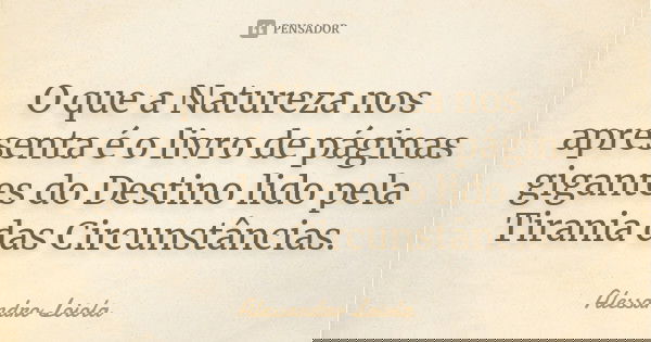 O que a Natureza nos apresenta é o livro de páginas gigantes do Destino lido pela Tirania das Circunstâncias.... Frase de Alessandro Loiola.