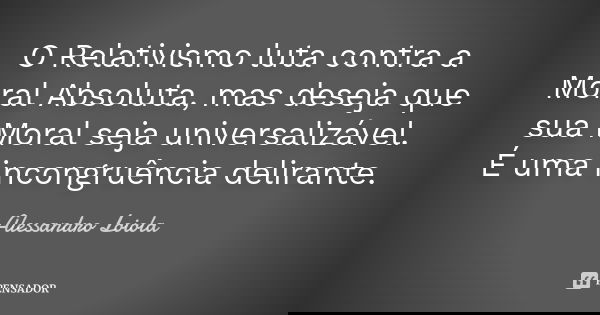 O Relativismo luta contra a Moral Absoluta, mas deseja que sua Moral seja universalizável. É uma incongruência delirante.... Frase de Alessandro Loiola.