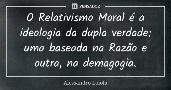 O Relativismo Moral é a ideologia da dupla verdade: uma baseada na Razão e outra, na demagogia.... Frase de Alessandro Loiola.