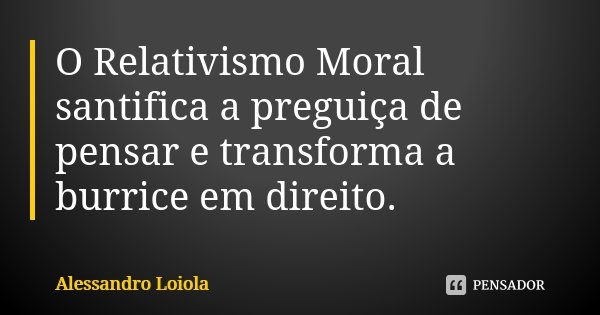 O Relativismo Moral santifica a preguiça de pensar e transforma a burrice em direito.... Frase de Alessandro Loiola.