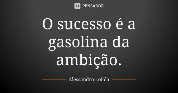 O sucesso é a gasolina da ambição.... Frase de Alessandro Loiola.