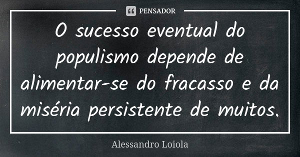 O sucesso eventual do populismo depende de alimentar-se do fracasso e da miséria persistente de muitos.... Frase de Alessandro Loiola.