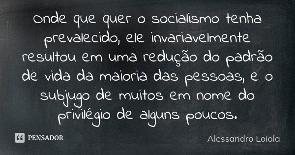 Onde que quer o socialismo tenha prevalecido, ele invariavelmente resultou em uma redução do padrão de vida da maioria das pessoas, e o subjugo de muitos em nom... Frase de Alessandro Loiola.