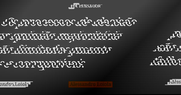 Os processos de decisão por opinião majoritária são tão limitados quanto falhos e corruptíveis.... Frase de Alessandro Loiola.