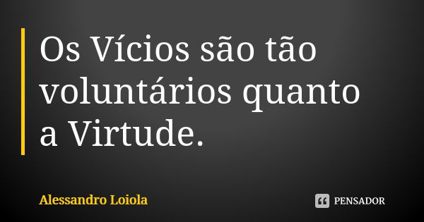 Os Vícios são tão voluntários quanto a Virtude.... Frase de Alessandro Loiola.