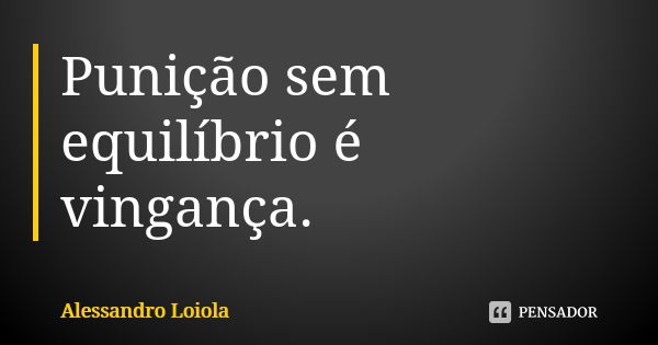 Punição sem equilíbrio é vingança.... Frase de Alessandro Loiola.