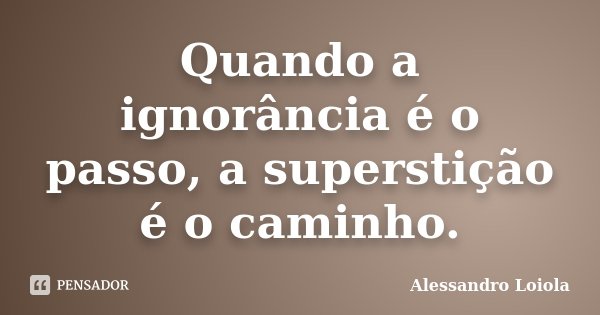 Quando a ignorância é o passo, a superstição é o caminho.... Frase de Alessandro Loiola.