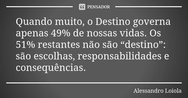 Quando muito, o Destino governa apenas 49% de nossas vidas. Os 51% restantes não são “destino”: são escolhas, responsabilidades e consequências.... Frase de Alessandro Loiola.