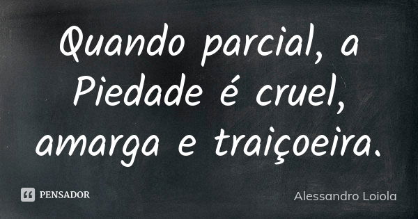 Quando parcial, a Piedade é cruel, amarga e traiçoeira.... Frase de Alessandro Loiola.