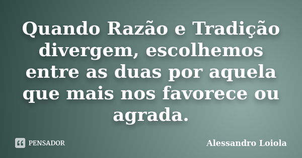 Quando Razão e Tradição divergem, escolhemos entre as duas por aquela que mais nos favorece ou agrada.... Frase de Alessandro Loiola.