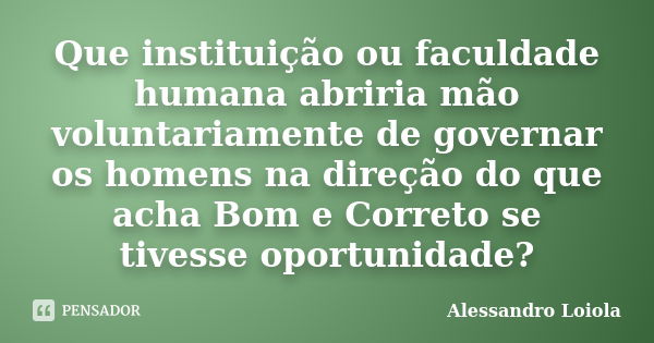 Que instituição ou faculdade humana abriria mão voluntariamente de governar os homens na direção do que acha Bom e Correto se tivesse oportunidade?... Frase de Alessandro Loiola.