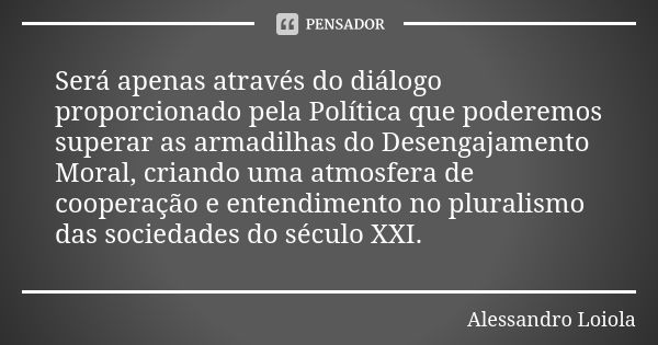 Será apenas através do diálogo proporcionado pela Política que poderemos superar as armadilhas do Desengajamento Moral, criando uma atmosfera de cooperação e en... Frase de Alessandro Loiola.