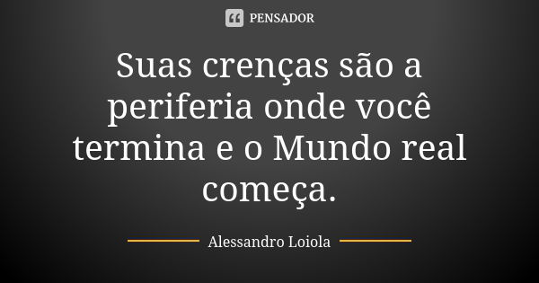 Suas crenças são a periferia onde você termina e o Mundo real começa.... Frase de Alessandro Loiola.