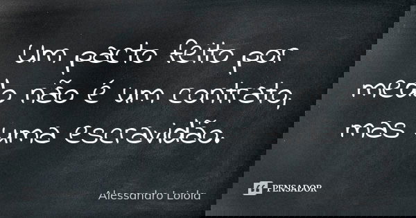 Um pacto feito por medo não é um contrato, mas uma escravidão.... Frase de Alessandro Loiola.