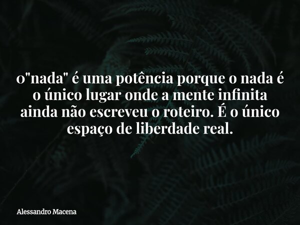 0 "nada" é uma potência porque o nada é o único lugar onde a mente infinita ainda não escreveu o roteiro. É o único espaço de liberdade real.... Frase de Alessandro Macena.