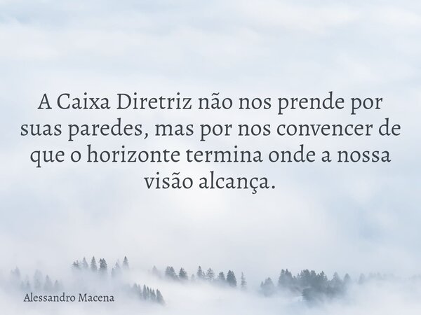 A Caixa Diretriz não nos prende por suas paredes, mas por nos convencer de que o horizonte termina onde a nossa visão alcança.... Frase de Alessandro Macena.