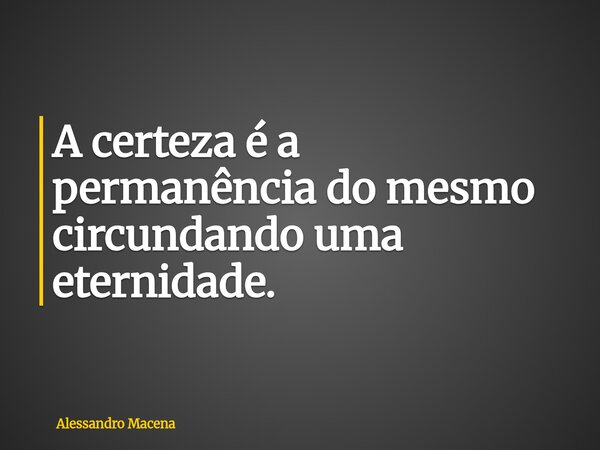 A certeza é a permanência do mesmo circundando uma eternidade.... Frase de Alessandro Macena.