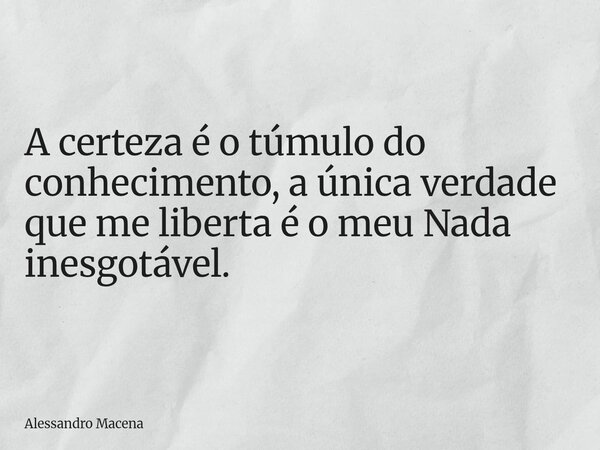 A certeza é o túmulo do conhecimento, a única verdade que me liberta é o meu Nada inesgotável.... Frase de Alessandro Macena.