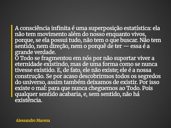 A consciência infinita é uma superposição estatística: ela não tem movimento além do nosso enquanto vivos, porque, se ela possui tudo, não tem o que buscar. Não... Frase de Alessandro Macena.