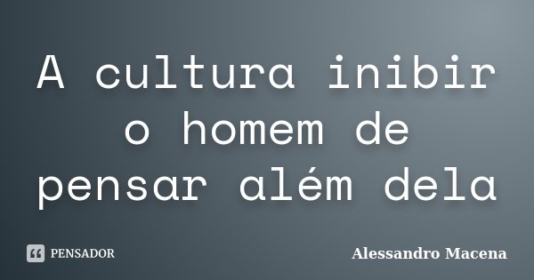 A cultura inibir o homem de pensar além dela... Frase de Alessandro Macena.