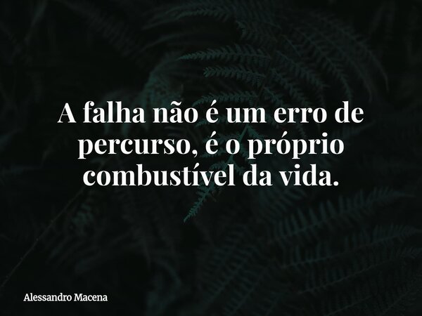 A falha não é um erro de percurso, é o próprio combustível da vida.... Frase de Alessandro Macena.