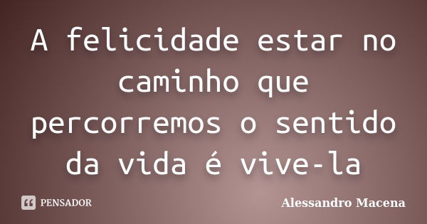 A felicidade estar no caminho que percorremos o sentido da vida é vive-la... Frase de Alessandro Macena.