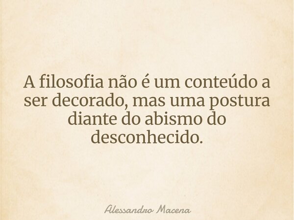A filosofia não é um conteúdo a ser decorado, mas uma postura diante do abismo do desconhecido.... Frase de Alessandro Macena.