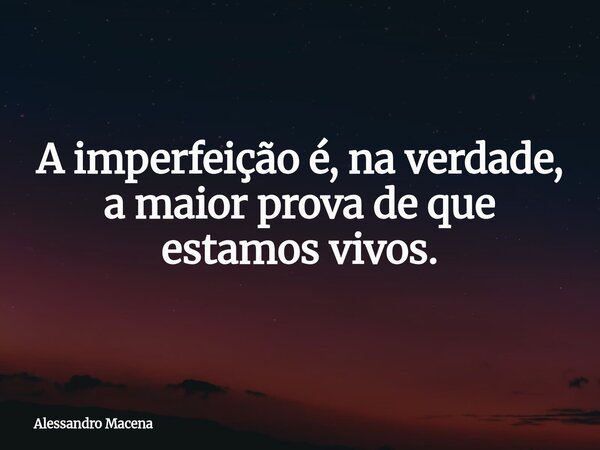 A imperfeição é, na verdade, a maior prova de que estamos vivos.... Frase de Alessandro Macena.