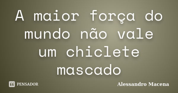 A maior força do mundo não vale um chiclete mascado... Frase de Alessandro Macena.