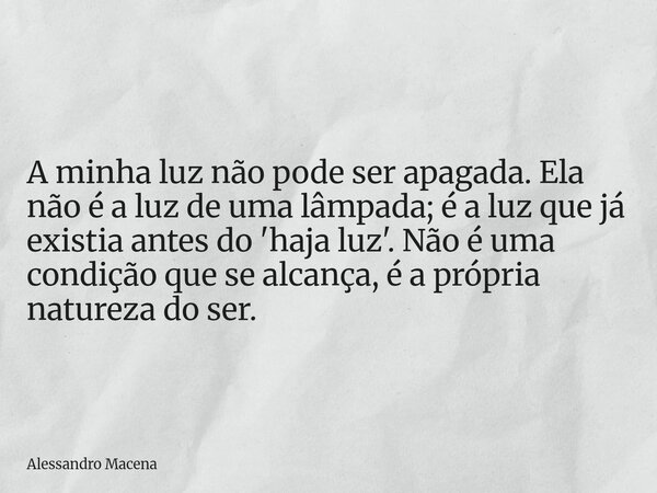 A minha luz não pode ser apagada. Ela não é a luz de uma lâmpada; é a luz que já existia antes do 'haja luz'. Não é uma condição que se alcança, é a própria nat... Frase de Alessandro Macena.