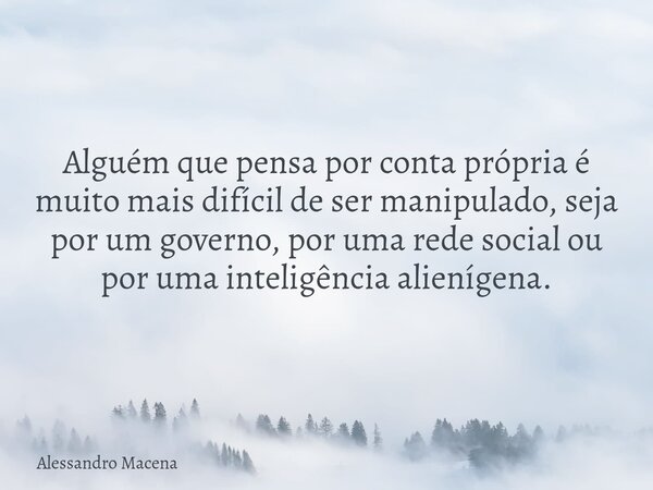 Alguém que pensa por conta própria é muito mais difícil de ser manipulado, seja por um governo, por uma rede social ou por uma inteligência alienígena.... Frase de Alessandro Macena.