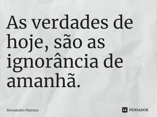 ⁠As verdades de hoje, são as ignorância de amanhã.... Frase de Alessandro Macena.