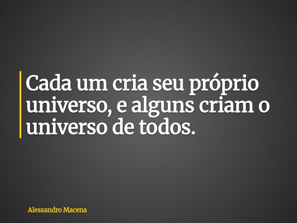 Cada um cria seu próprio universo, e alguns criam o universo de todos.... Frase de Alessandro Macena.