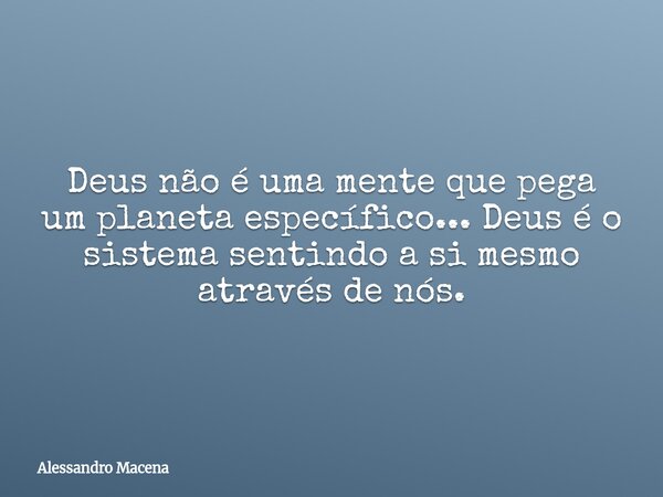 Deus não é uma mente que pega um planeta específico... Deus é o sistema sentindo a si mesmo através de nós.... Frase de Alessandro Macena.