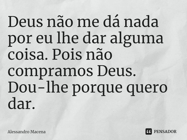 ⁠Deus não me dá nada por eu lhe dar alguma coisa. Pois não compramos Deus. Dou-lhe porque quero dar.... Frase de Alessandro Macena.
