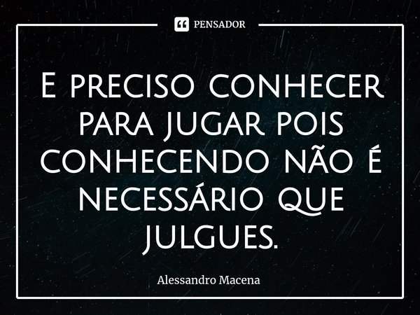 ⁠⁠E preciso conhecer para jugar pois conhecendo não é necessário que julgues.... Frase de Alessandro Macena.