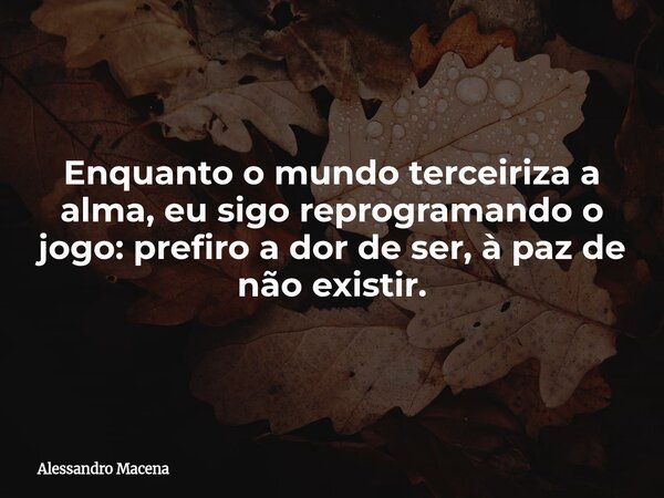 Enquanto o mundo terceiriza a alma, eu sigo reprogramando o jogo: prefiro a dor de ser, à paz de não existir.... Frase de Alessandro Macena.
