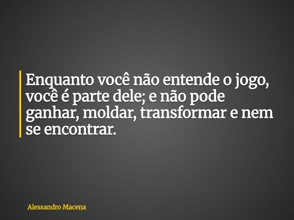 Enquanto você não entende o jogo, você é parte dele; e não pode ganhar, moldar, transformar e nem se encontrar.... Frase de Alessandro Macena.