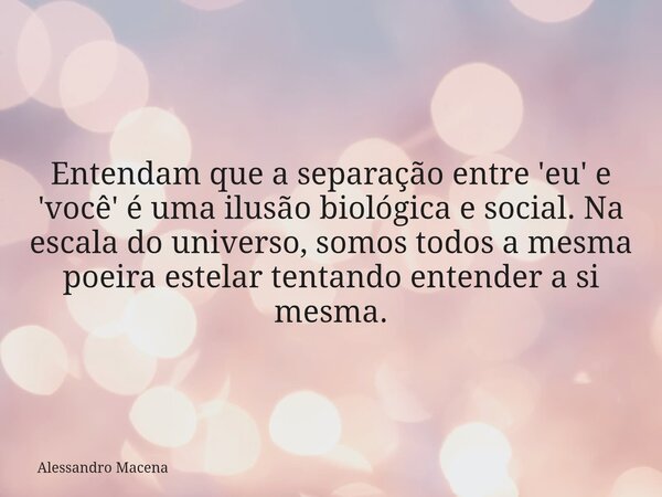Entendam que a separação entre 'eu' e 'você' é uma ilusão biológica e social. Na escala do universo, somos todos a mesma poeira estelar tentando entender a si m... Frase de Alessandro Macena.
