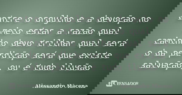 entre o orgulho e a devoção no meio estar a razão qual caminho devo trilhar qual será o da perdição será que existe salvação, ou é tudo ilusão... Frase de Alessandro Macena.