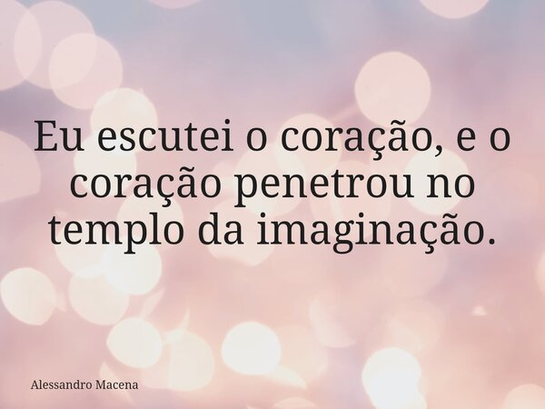 Eu escutei o coração, e o coração penetrou no templo da imaginação.... Frase de Alessandro Macena.