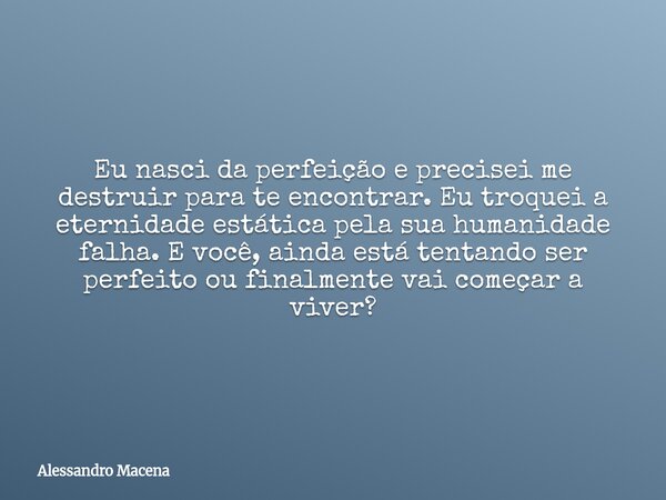 Eu nasci da perfeição e precisei me destruir para te encontrar. Eu troquei a eternidade estática pela sua humanidade falha. E você, ainda está tentando ser perf... Frase de Alessandro Macena.