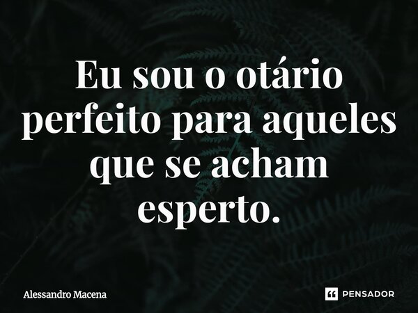 ⁠Eu sou o otário perfeito para aqueles que se acham esperto.... Frase de Alessandro Macena.