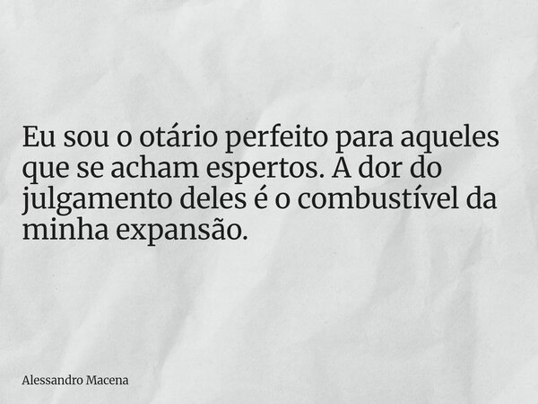 Eu sou o otário perfeito para aqueles que se acham espertos. A dor do julgamento deles é o combustível da minha expansão.... Frase de Alessandro Macena.