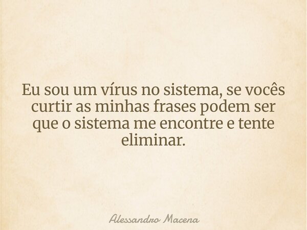 Eu sou um vírus no sistema, se vocês curtir as minhas frases podem ser que o sistema me encontre e tente eliminar.... Frase de Alessandro Macena.