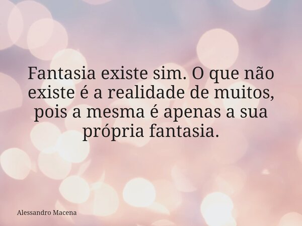 Fantasia existe sim. O que não existe é a realidade de muitos, pois a mesma é apenas a sua própria fantasia.... Frase de Alessandro Macena.