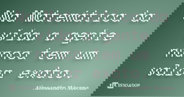 Na Matemática da vida a gente nunca tem um valor exato.... Frase de Alessandro Macena.